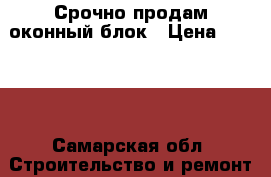 Срочно продам оконный блок › Цена ­ 1 000 - Самарская обл. Строительство и ремонт » Двери, окна и перегородки   . Самарская обл.